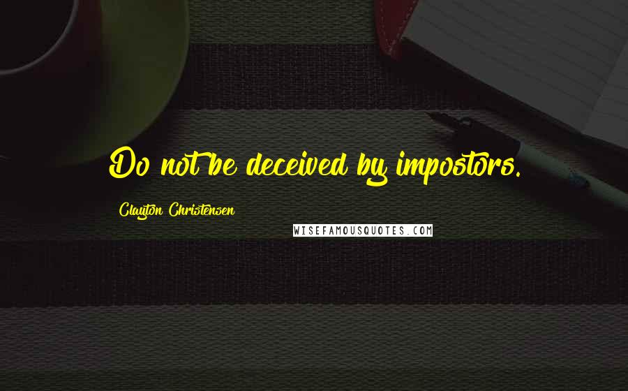 Clayton Christensen Quotes: Do not be deceived by impostors.