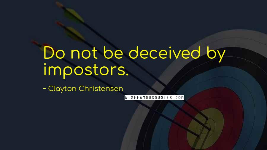 Clayton Christensen Quotes: Do not be deceived by impostors.