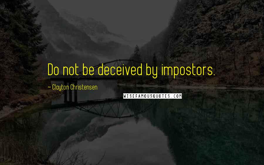 Clayton Christensen Quotes: Do not be deceived by impostors.