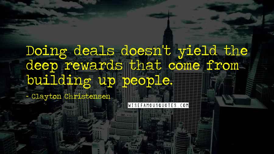 Clayton Christensen Quotes: Doing deals doesn't yield the deep rewards that come from building up people.
