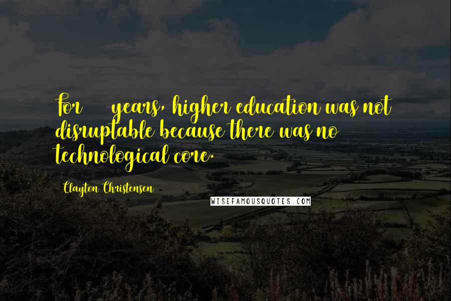 Clayton Christensen Quotes: For 300 years, higher education was not disruptable because there was no technological core.