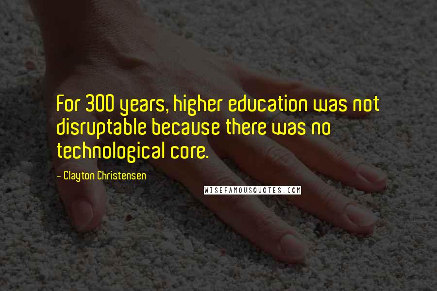 Clayton Christensen Quotes: For 300 years, higher education was not disruptable because there was no technological core.