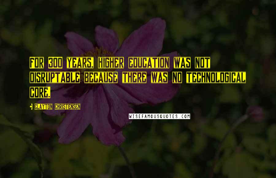 Clayton Christensen Quotes: For 300 years, higher education was not disruptable because there was no technological core.