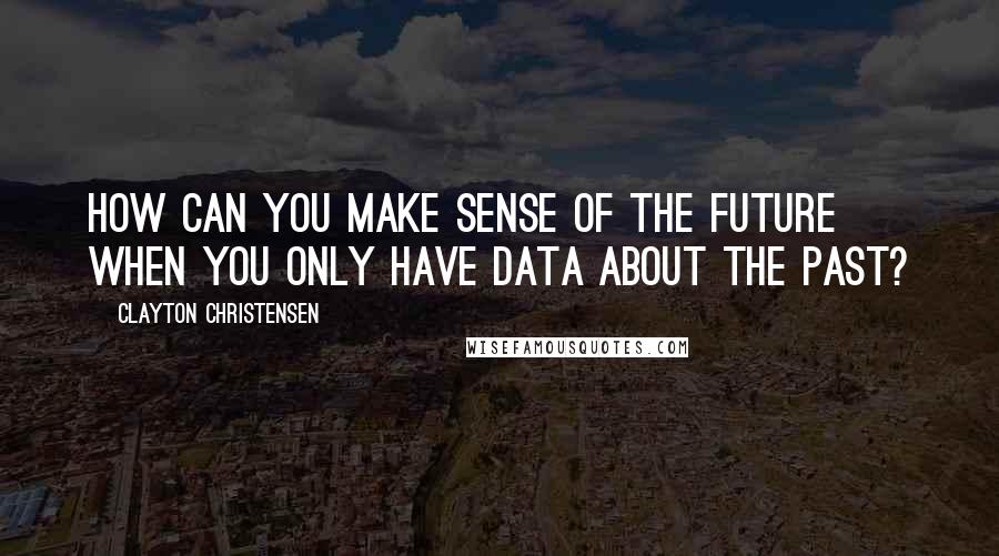 Clayton Christensen Quotes: How can you make sense of the future when you only have data about the past?