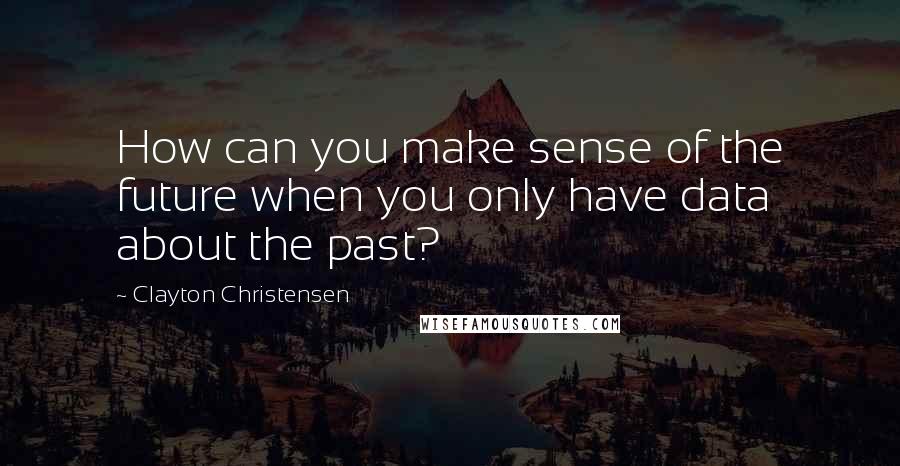 Clayton Christensen Quotes: How can you make sense of the future when you only have data about the past?