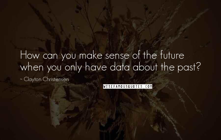 Clayton Christensen Quotes: How can you make sense of the future when you only have data about the past?