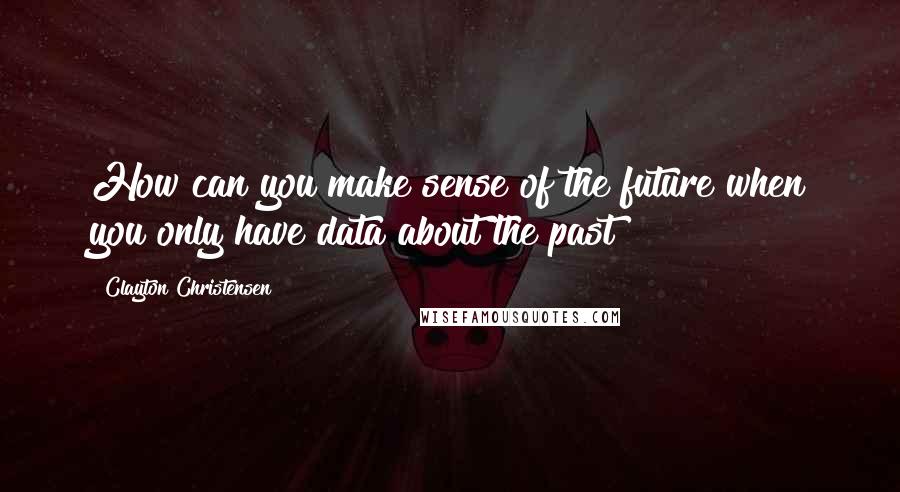 Clayton Christensen Quotes: How can you make sense of the future when you only have data about the past?