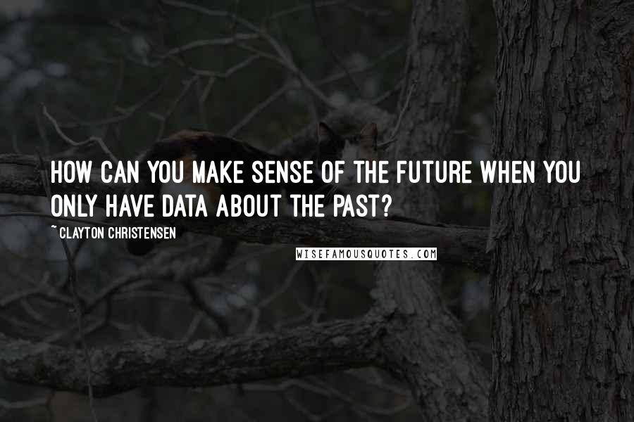 Clayton Christensen Quotes: How can you make sense of the future when you only have data about the past?