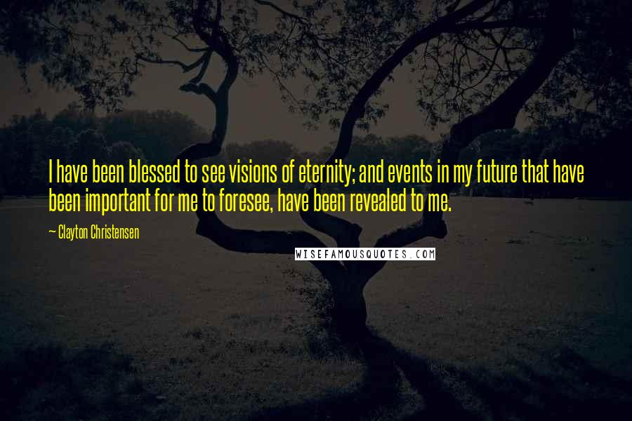 Clayton Christensen Quotes: I have been blessed to see visions of eternity; and events in my future that have been important for me to foresee, have been revealed to me.