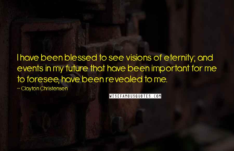 Clayton Christensen Quotes: I have been blessed to see visions of eternity; and events in my future that have been important for me to foresee, have been revealed to me.