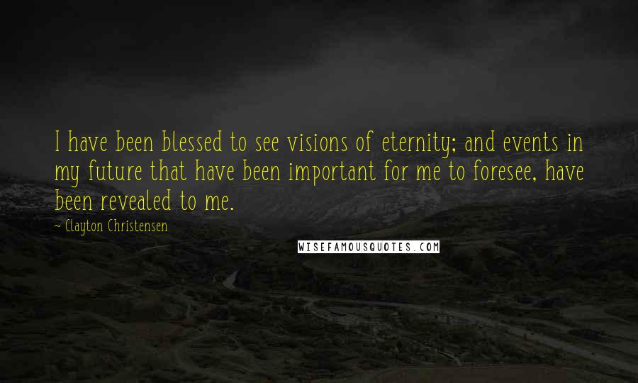 Clayton Christensen Quotes: I have been blessed to see visions of eternity; and events in my future that have been important for me to foresee, have been revealed to me.