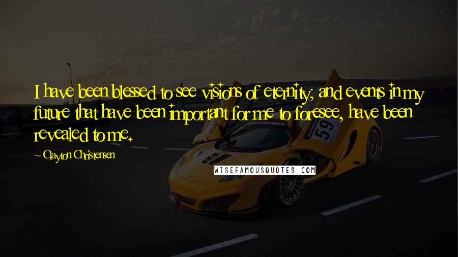 Clayton Christensen Quotes: I have been blessed to see visions of eternity; and events in my future that have been important for me to foresee, have been revealed to me.