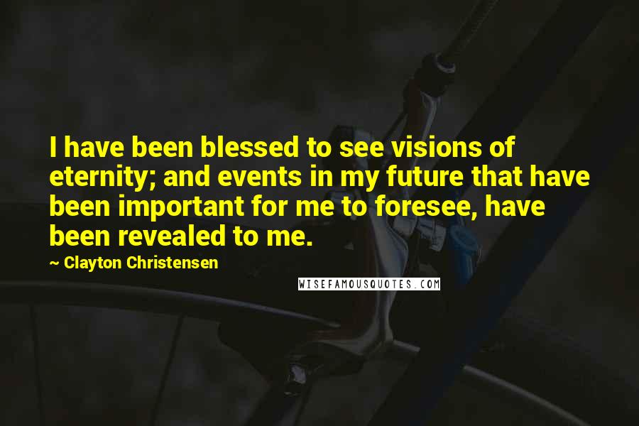 Clayton Christensen Quotes: I have been blessed to see visions of eternity; and events in my future that have been important for me to foresee, have been revealed to me.