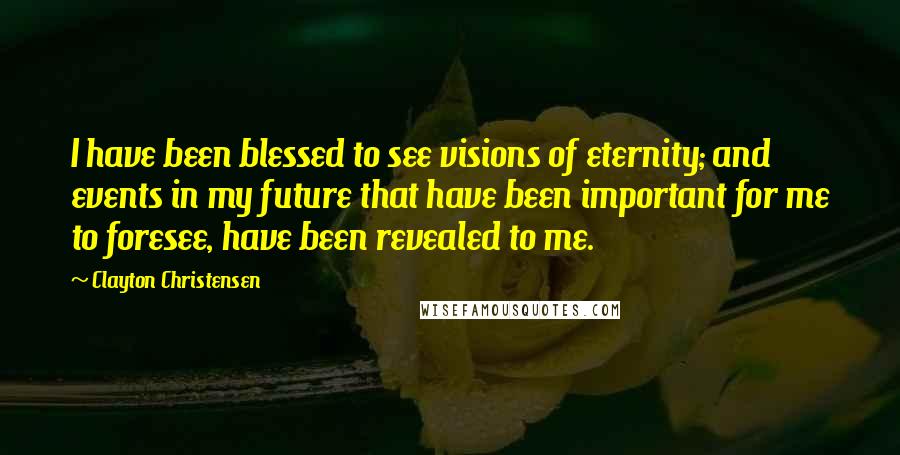 Clayton Christensen Quotes: I have been blessed to see visions of eternity; and events in my future that have been important for me to foresee, have been revealed to me.