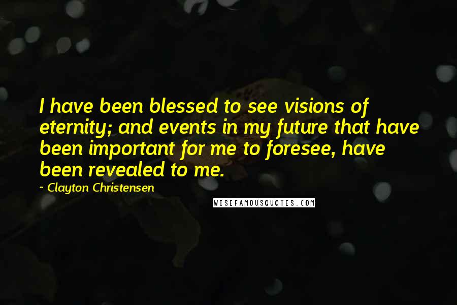 Clayton Christensen Quotes: I have been blessed to see visions of eternity; and events in my future that have been important for me to foresee, have been revealed to me.