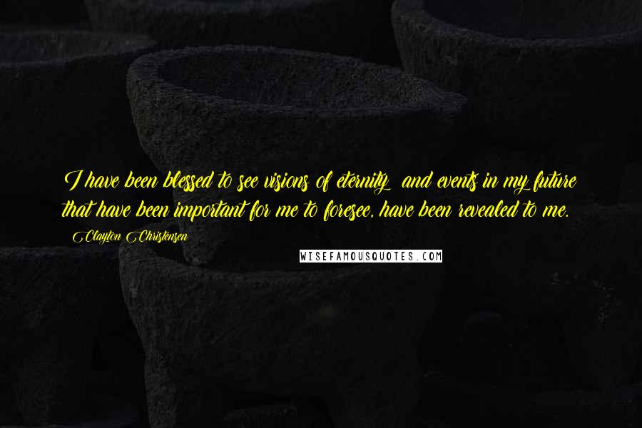 Clayton Christensen Quotes: I have been blessed to see visions of eternity; and events in my future that have been important for me to foresee, have been revealed to me.