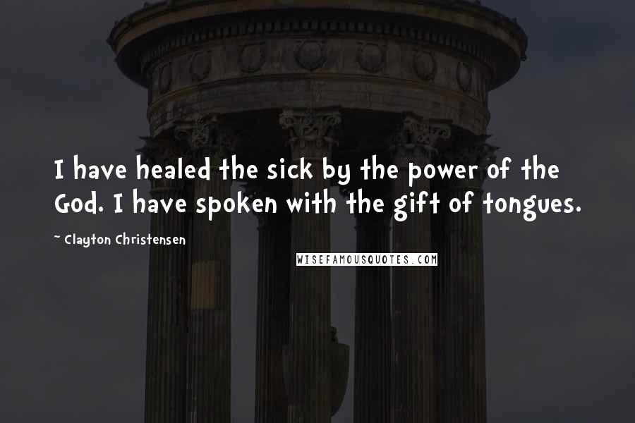 Clayton Christensen Quotes: I have healed the sick by the power of the God. I have spoken with the gift of tongues.
