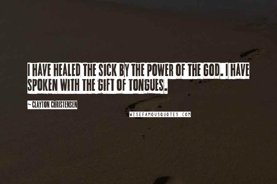 Clayton Christensen Quotes: I have healed the sick by the power of the God. I have spoken with the gift of tongues.
