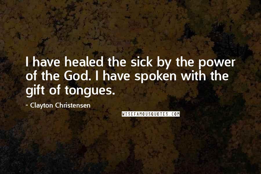 Clayton Christensen Quotes: I have healed the sick by the power of the God. I have spoken with the gift of tongues.