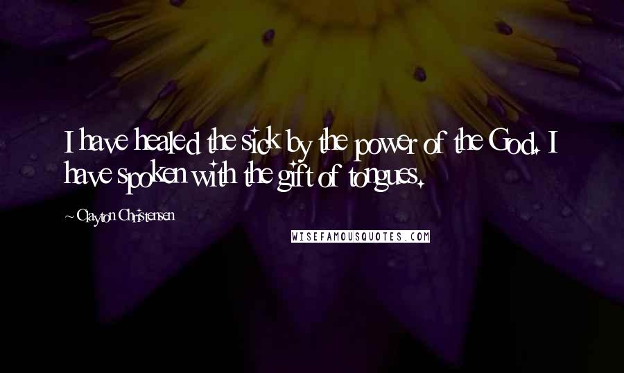 Clayton Christensen Quotes: I have healed the sick by the power of the God. I have spoken with the gift of tongues.