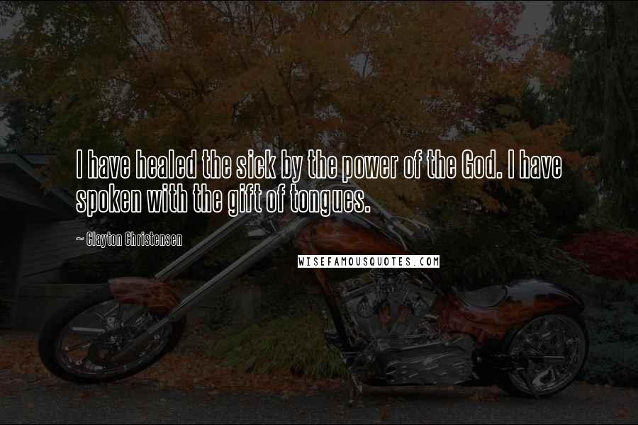 Clayton Christensen Quotes: I have healed the sick by the power of the God. I have spoken with the gift of tongues.