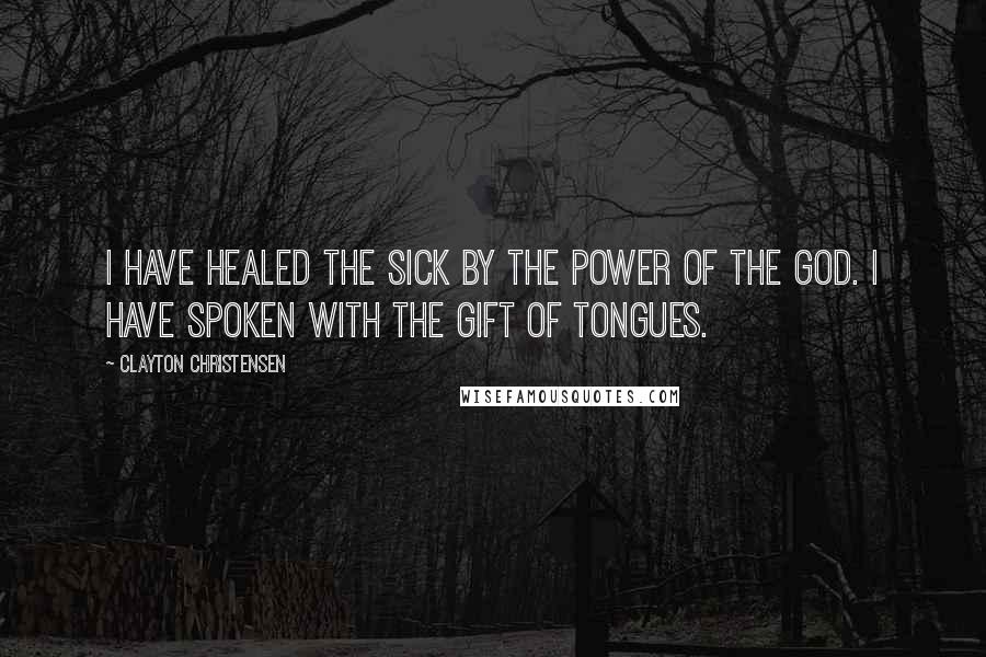 Clayton Christensen Quotes: I have healed the sick by the power of the God. I have spoken with the gift of tongues.