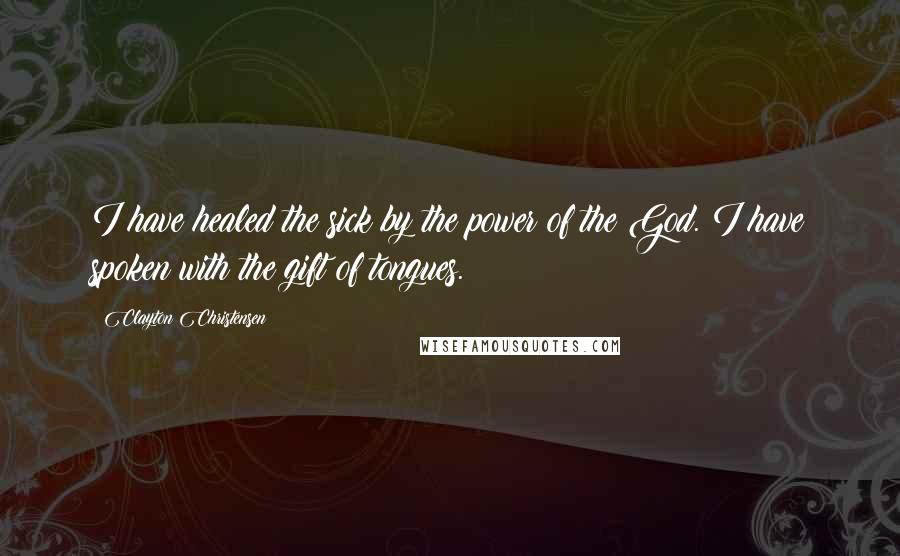 Clayton Christensen Quotes: I have healed the sick by the power of the God. I have spoken with the gift of tongues.