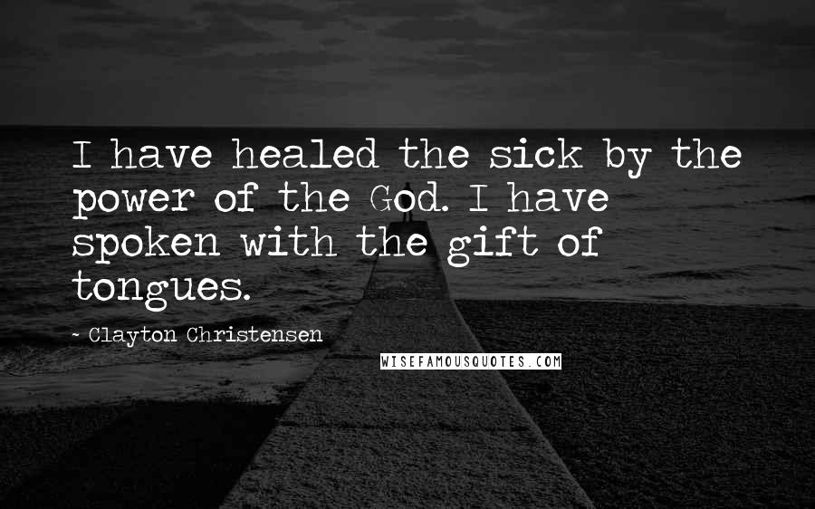 Clayton Christensen Quotes: I have healed the sick by the power of the God. I have spoken with the gift of tongues.