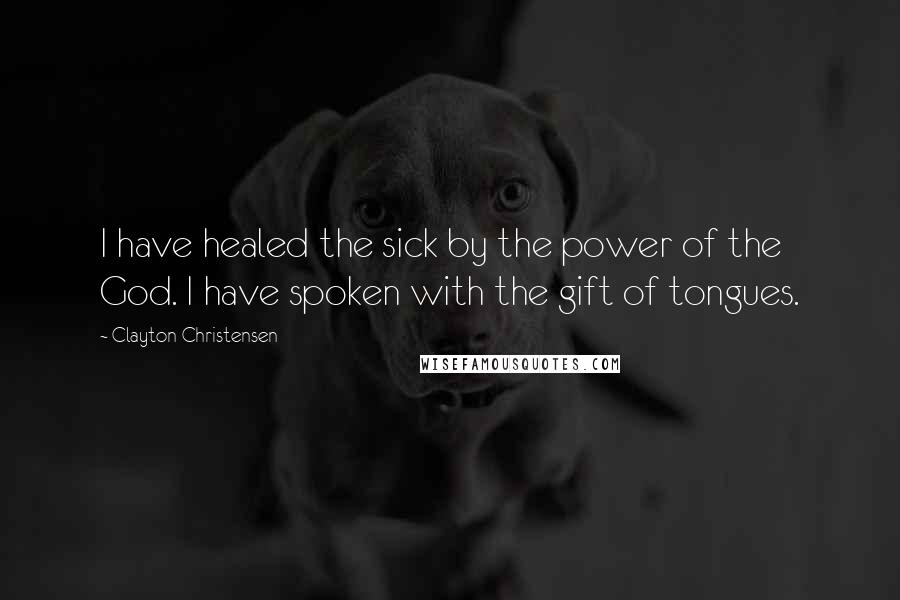 Clayton Christensen Quotes: I have healed the sick by the power of the God. I have spoken with the gift of tongues.