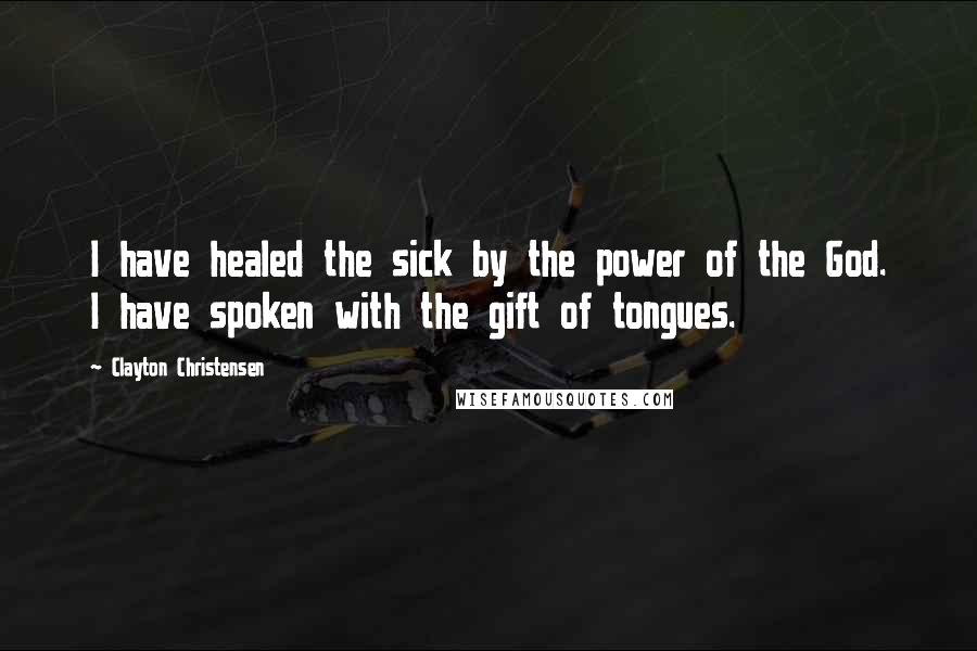 Clayton Christensen Quotes: I have healed the sick by the power of the God. I have spoken with the gift of tongues.