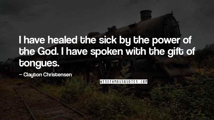 Clayton Christensen Quotes: I have healed the sick by the power of the God. I have spoken with the gift of tongues.
