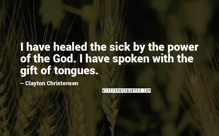 Clayton Christensen Quotes: I have healed the sick by the power of the God. I have spoken with the gift of tongues.