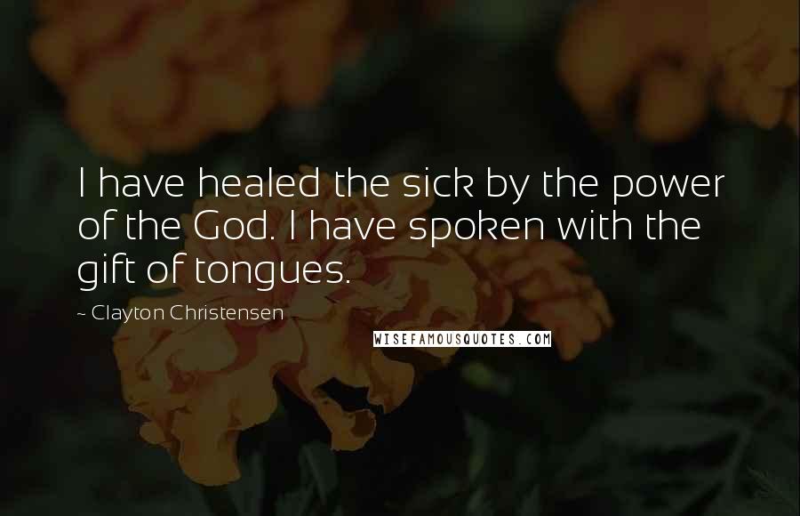 Clayton Christensen Quotes: I have healed the sick by the power of the God. I have spoken with the gift of tongues.