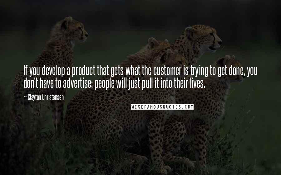 Clayton Christensen Quotes: If you develop a product that gets what the customer is trying to get done, you don't have to advertise; people will just pull it into their lives.