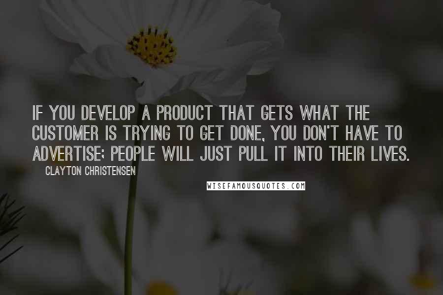 Clayton Christensen Quotes: If you develop a product that gets what the customer is trying to get done, you don't have to advertise; people will just pull it into their lives.