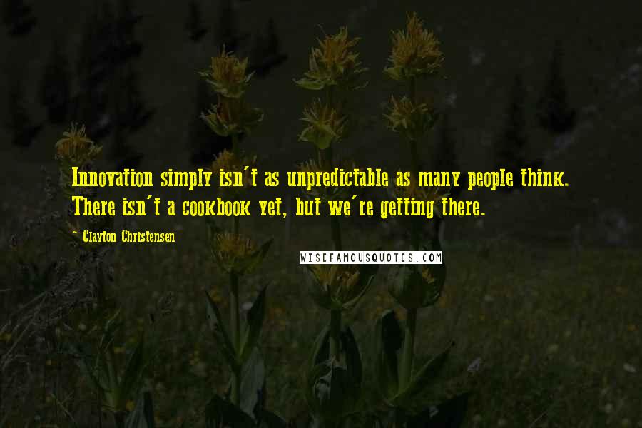 Clayton Christensen Quotes: Innovation simply isn't as unpredictable as many people think. There isn't a cookbook yet, but we're getting there.