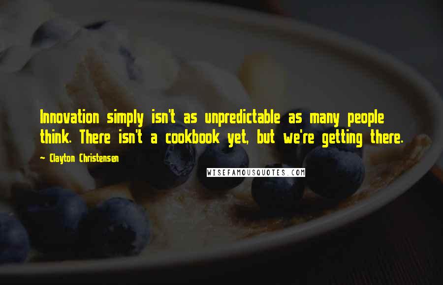 Clayton Christensen Quotes: Innovation simply isn't as unpredictable as many people think. There isn't a cookbook yet, but we're getting there.