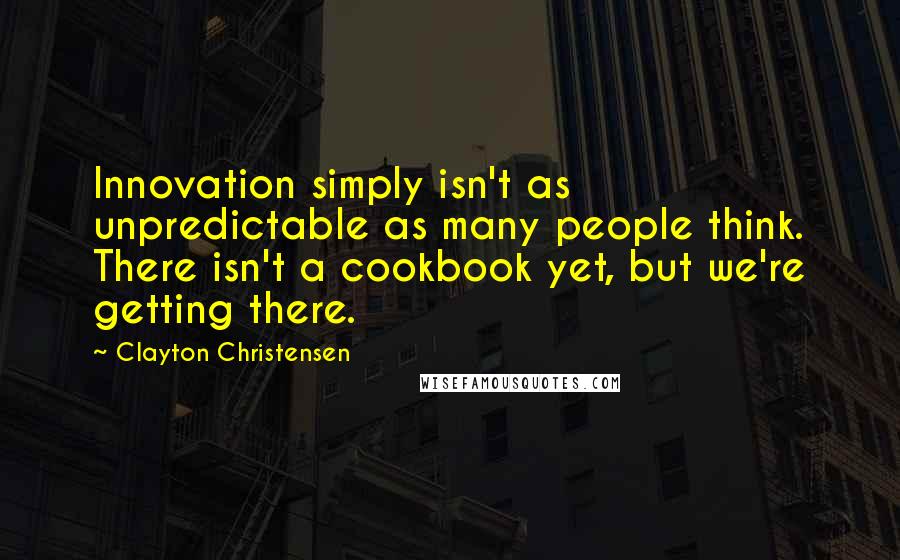 Clayton Christensen Quotes: Innovation simply isn't as unpredictable as many people think. There isn't a cookbook yet, but we're getting there.