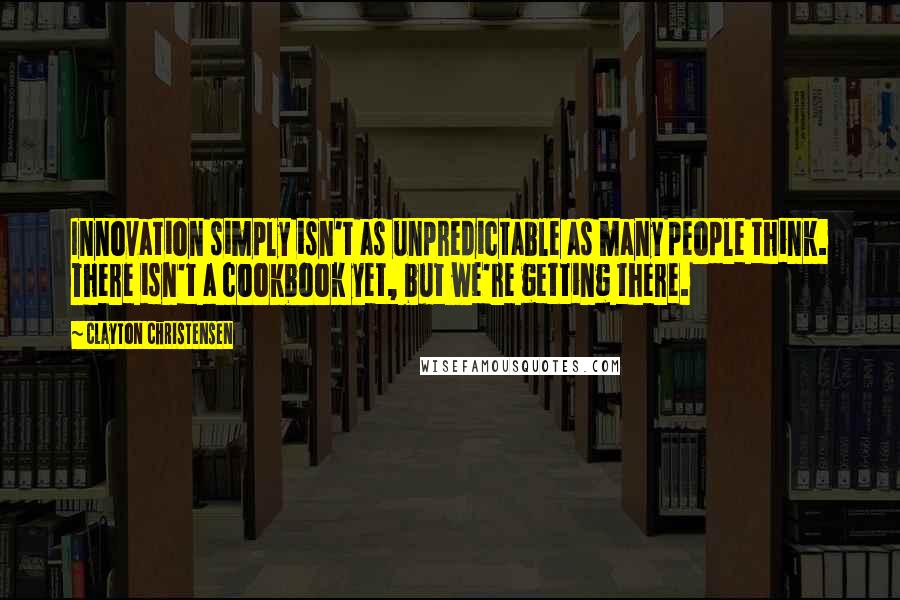 Clayton Christensen Quotes: Innovation simply isn't as unpredictable as many people think. There isn't a cookbook yet, but we're getting there.