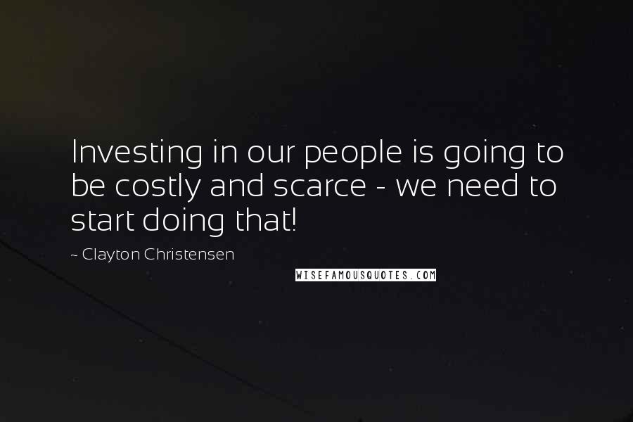 Clayton Christensen Quotes: Investing in our people is going to be costly and scarce - we need to start doing that!
