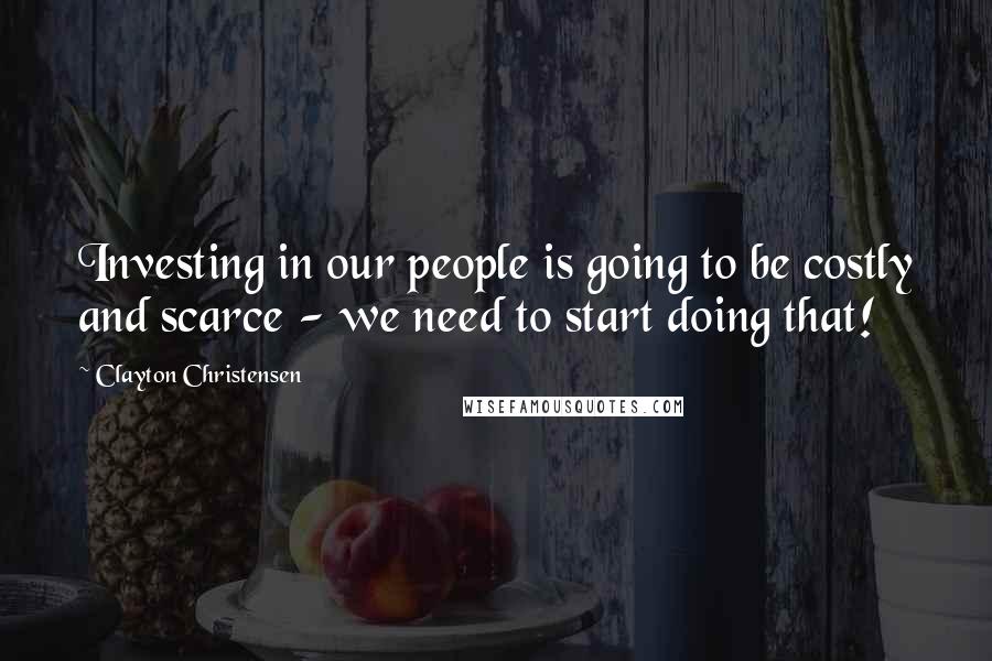 Clayton Christensen Quotes: Investing in our people is going to be costly and scarce - we need to start doing that!