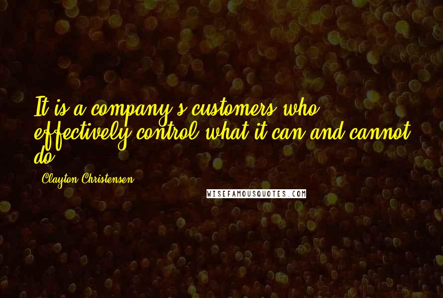Clayton Christensen Quotes: It is a company's customers who effectively control what it can and cannot do.