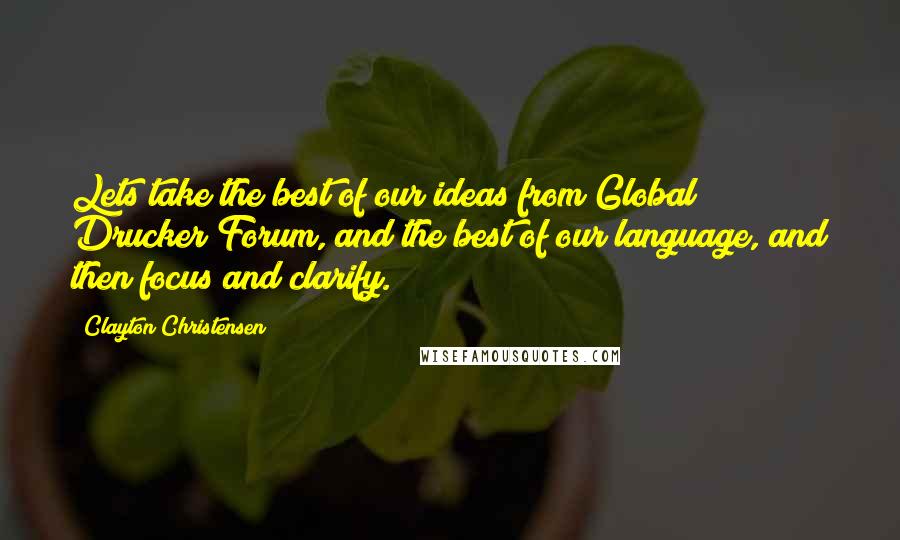 Clayton Christensen Quotes: Lets take the best of our ideas from Global Drucker Forum, and the best of our language, and then focus and clarify.