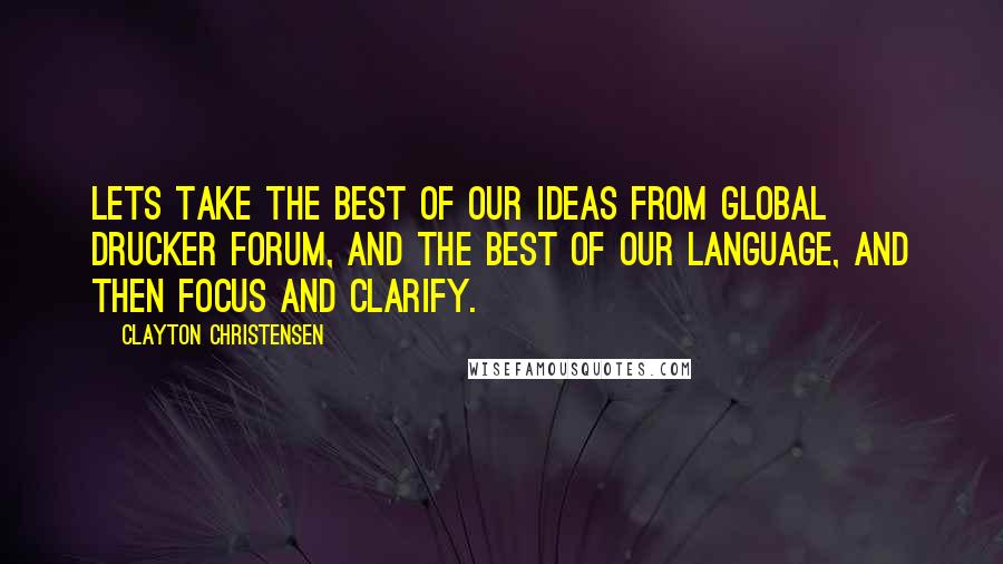 Clayton Christensen Quotes: Lets take the best of our ideas from Global Drucker Forum, and the best of our language, and then focus and clarify.