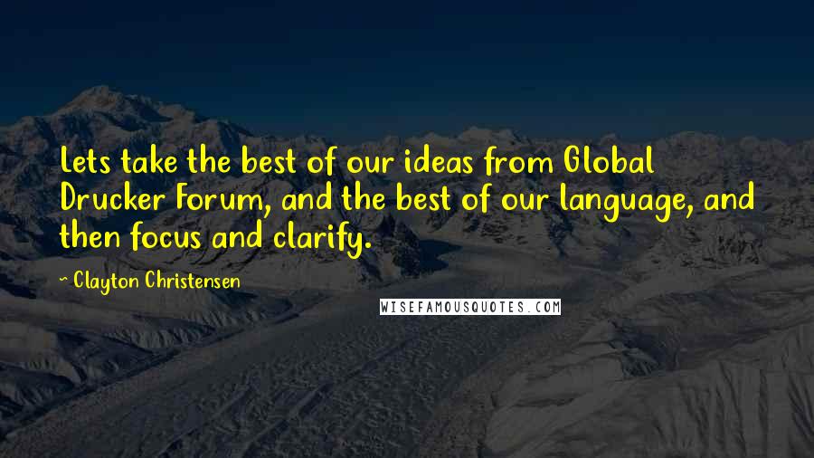 Clayton Christensen Quotes: Lets take the best of our ideas from Global Drucker Forum, and the best of our language, and then focus and clarify.