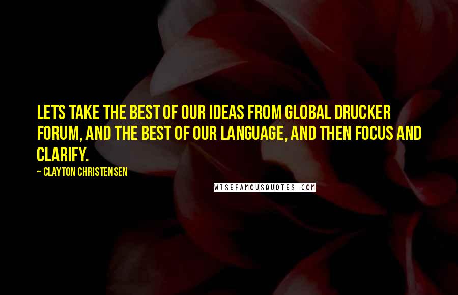 Clayton Christensen Quotes: Lets take the best of our ideas from Global Drucker Forum, and the best of our language, and then focus and clarify.