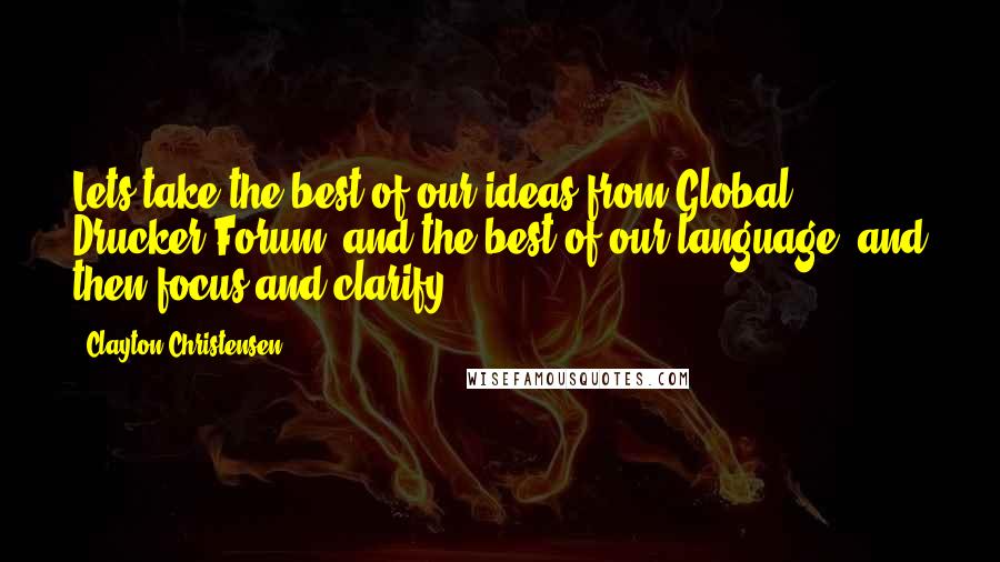 Clayton Christensen Quotes: Lets take the best of our ideas from Global Drucker Forum, and the best of our language, and then focus and clarify.