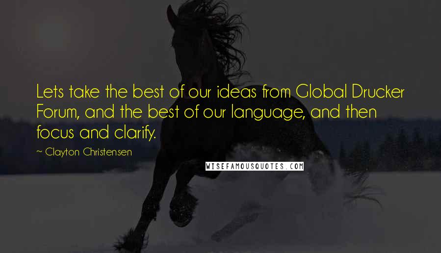 Clayton Christensen Quotes: Lets take the best of our ideas from Global Drucker Forum, and the best of our language, and then focus and clarify.