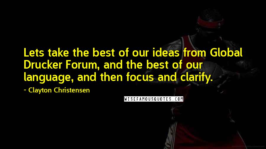 Clayton Christensen Quotes: Lets take the best of our ideas from Global Drucker Forum, and the best of our language, and then focus and clarify.