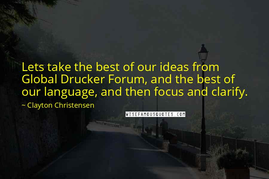 Clayton Christensen Quotes: Lets take the best of our ideas from Global Drucker Forum, and the best of our language, and then focus and clarify.